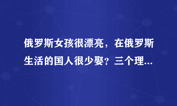 俄罗斯女孩很漂亮，在俄罗斯生活的国人很少娶？三个理由很真实