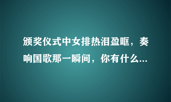 颁奖仪式中女排热泪盈眶，奏响国歌那一瞬间，你有什么想说的？