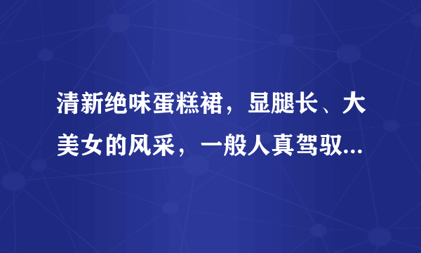 清新绝味蛋糕裙，显腿长、大美女的风采，一般人真驾驭不了吗？