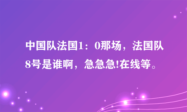 中国队法国1：0那场，法国队8号是谁啊，急急急!在线等。