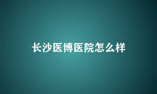 长沙医博医院怎么样