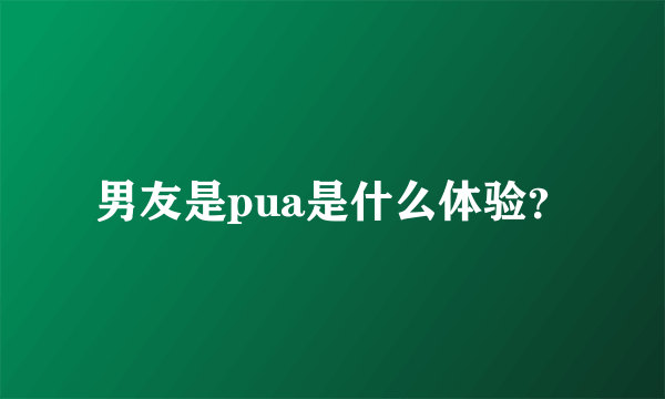 男友是pua是什么体验？