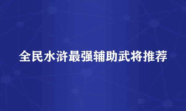 全民水浒最强辅助武将推荐