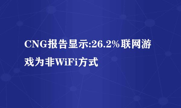 CNG报告显示:26.2%联网游戏为非WiFi方式