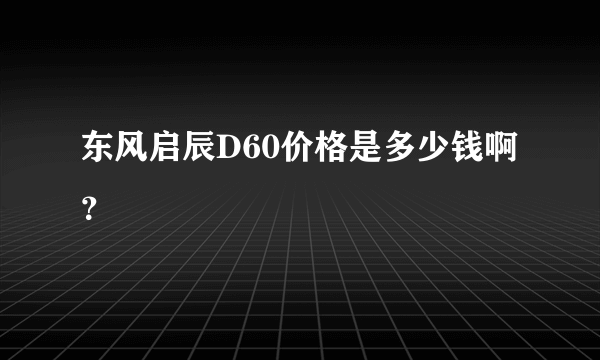 东风启辰D60价格是多少钱啊？