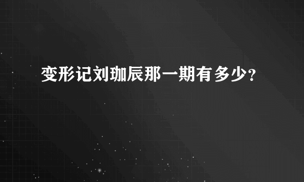 变形记刘珈辰那一期有多少？