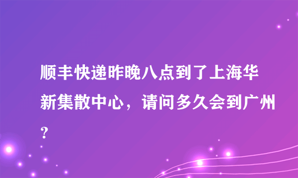 顺丰快递昨晚八点到了上海华新集散中心，请问多久会到广州？