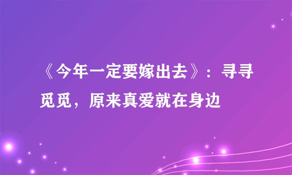 《今年一定要嫁出去》：寻寻觅觅，原来真爱就在身边