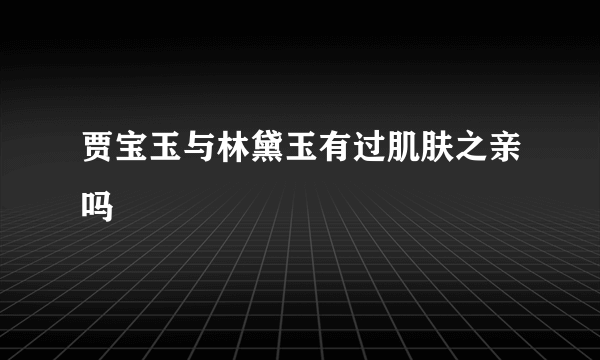 贾宝玉与林黛玉有过肌肤之亲吗