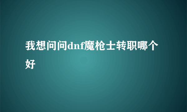 我想问问dnf魔枪士转职哪个好