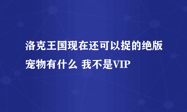 洛克王国现在还可以捉的绝版宠物有什么 我不是VIP