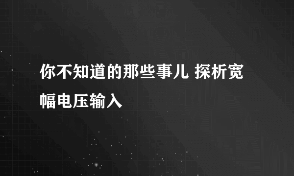 你不知道的那些事儿 探析宽幅电压输入