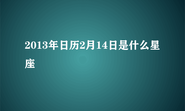 2013年日历2月14日是什么星座