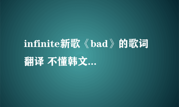 infinite新歌《bad》的歌词翻译 不懂韩文 心好累