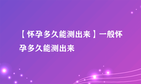 【怀孕多久能测出来】一般怀孕多久能测出来