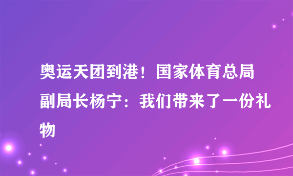 奥运天团到港！国家体育总局副局长杨宁：我们带来了一份礼物