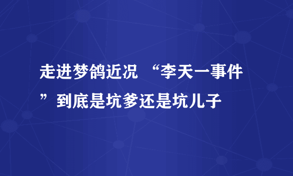 走进梦鸽近况 “李天一事件”到底是坑爹还是坑儿子