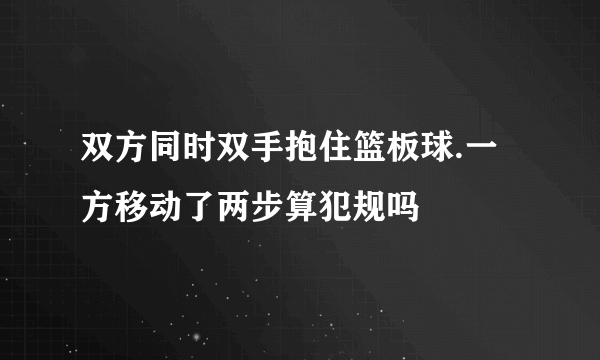 双方同时双手抱住篮板球.一方移动了两步算犯规吗