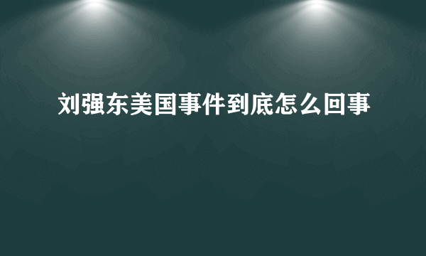 刘强东美国事件到底怎么回事