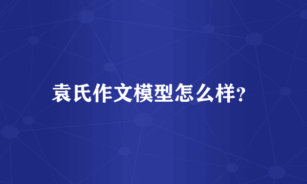 袁氏作文模型怎么样？