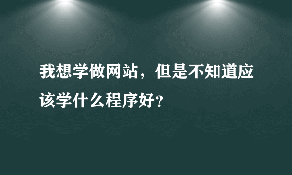 我想学做网站，但是不知道应该学什么程序好？