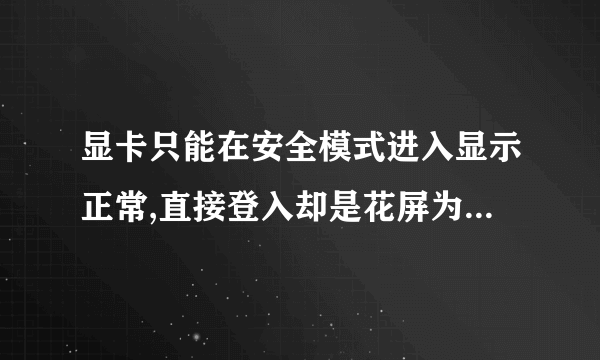 显卡只能在安全模式进入显示正常,直接登入却是花屏为什么高手指教