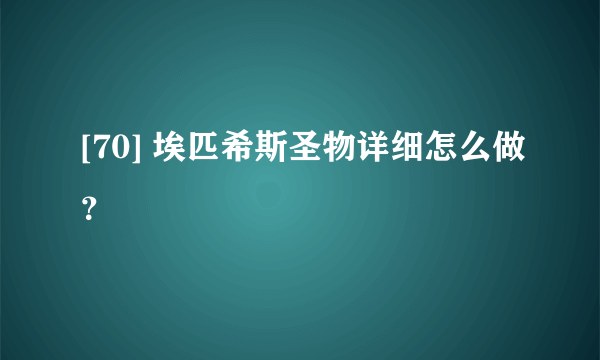 [70] 埃匹希斯圣物详细怎么做？