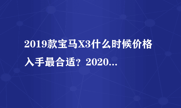 2019款宝马X3什么时候价格入手最合适？2020款价格会不会优惠？