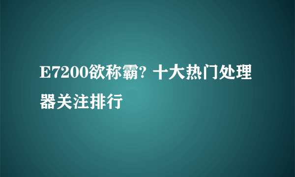 E7200欲称霸? 十大热门处理器关注排行