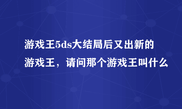 游戏王5ds大结局后又出新的游戏王，请问那个游戏王叫什么