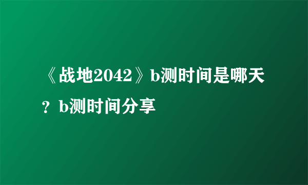 《战地2042》b测时间是哪天？b测时间分享