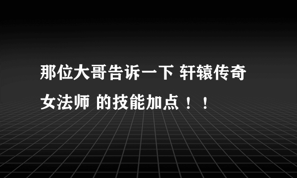 那位大哥告诉一下 轩辕传奇 女法师 的技能加点 ！！