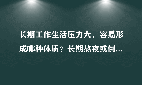 长期工作生活压力大，容易形成哪种体质？长期熬夜或倒班工作容易形成哪种体质？