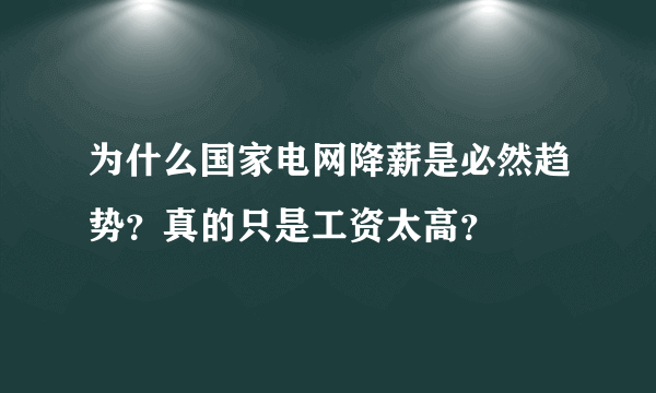 为什么国家电网降薪是必然趋势？真的只是工资太高？