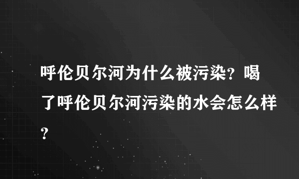 呼伦贝尔河为什么被污染？喝了呼伦贝尔河污染的水会怎么样？