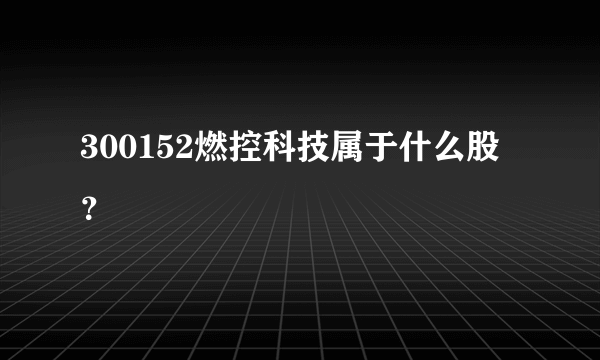 300152燃控科技属于什么股？