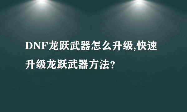 DNF龙跃武器怎么升级,快速升级龙跃武器方法？