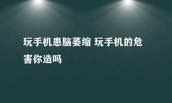 玩手机患脑萎缩 玩手机的危害你造吗