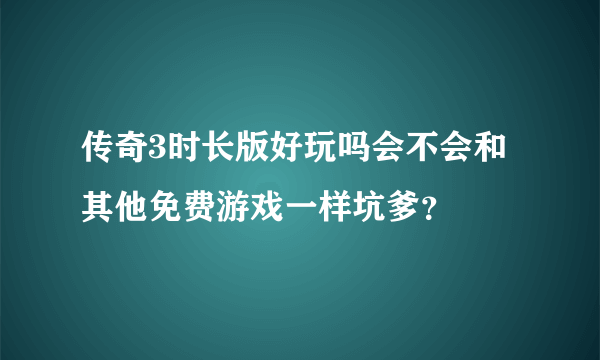 传奇3时长版好玩吗会不会和其他免费游戏一样坑爹？