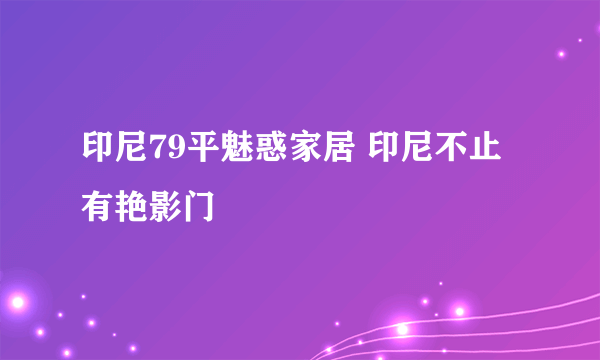 印尼79平魅惑家居 印尼不止有艳影门