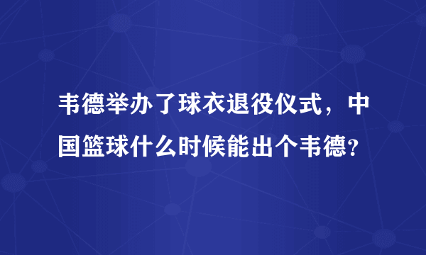 韦德举办了球衣退役仪式，中国篮球什么时候能出个韦德？