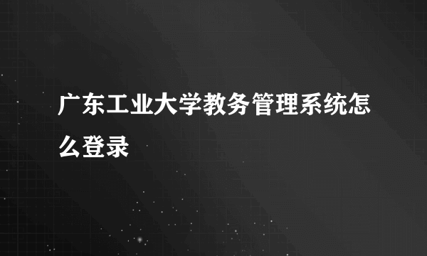 广东工业大学教务管理系统怎么登录