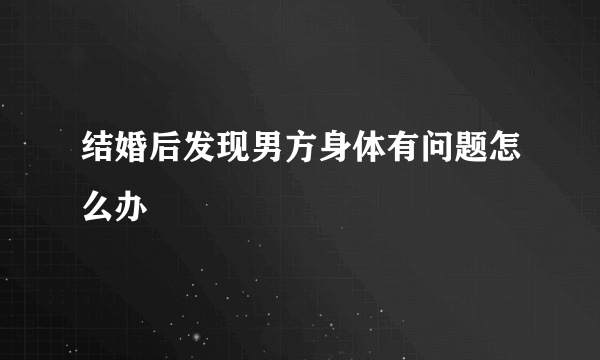 结婚后发现男方身体有问题怎么办