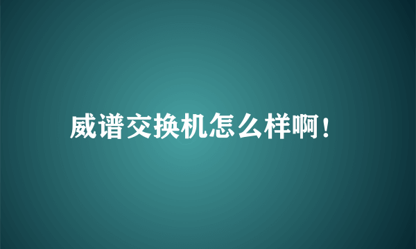 威谱交换机怎么样啊！