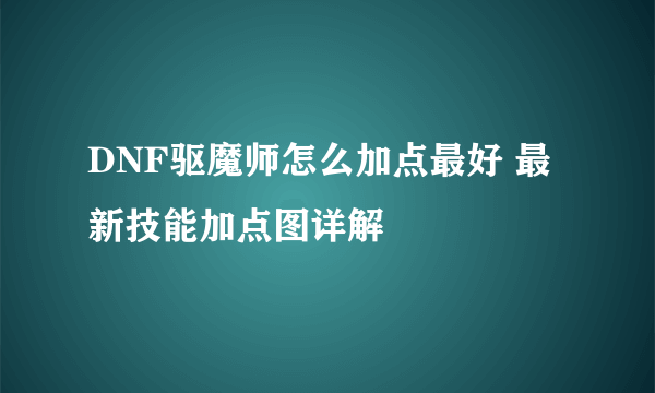 DNF驱魔师怎么加点最好 最新技能加点图详解