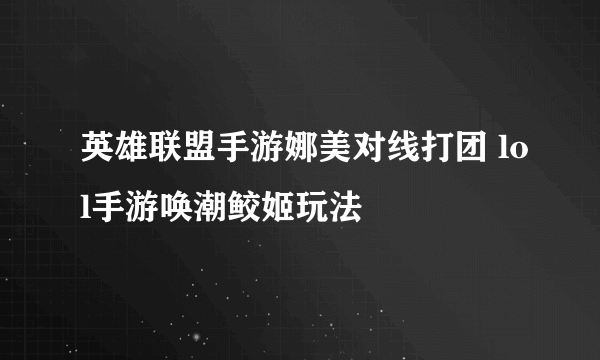 英雄联盟手游娜美对线打团 lol手游唤潮鲛姬玩法