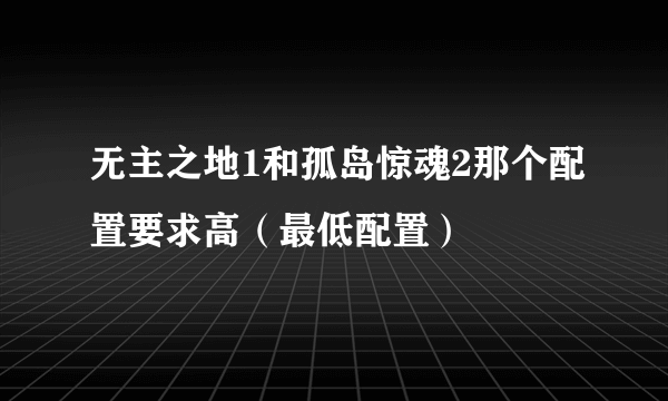 无主之地1和孤岛惊魂2那个配置要求高（最低配置）