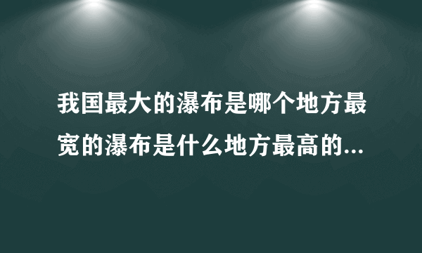 我国最大的瀑布是哪个地方最宽的瀑布是什么地方最高的瀑布是什么地方