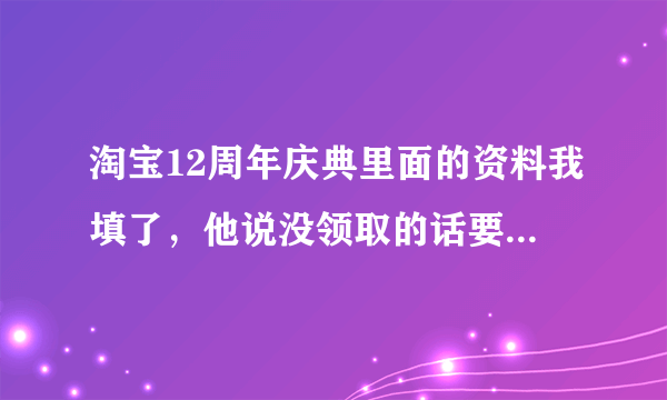 淘宝12周年庆典里面的资料我填了，他说没领取的话要承担法律责任，我应该怎么