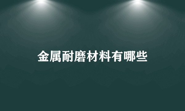 金属耐磨材料有哪些